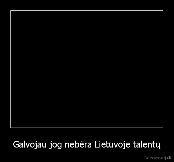 Galvojau jog nebėra Lietuvoje talentų - 