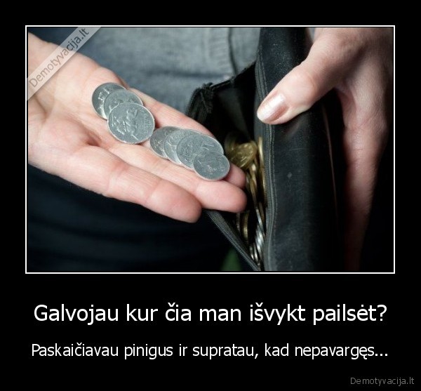 Galvojau kur čia man išvykt pailsėt? - Paskaičiavau pinigus ir supratau, kad nepavargęs...