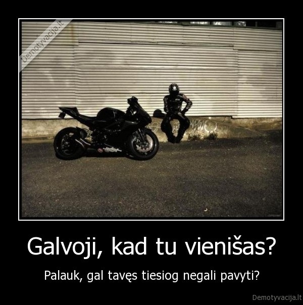 Galvoji, kad tu vienišas? - Palauk, gal tavęs tiesiog negali pavyti?