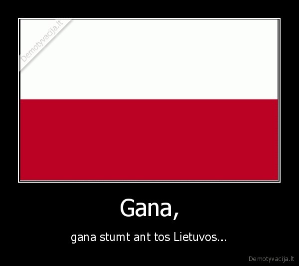 Gana, - gana stumt ant tos Lietuvos...