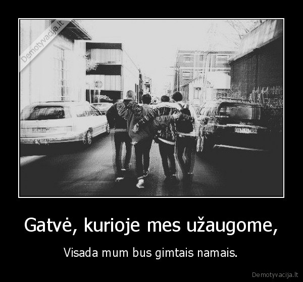 Gatvė, kurioje mes užaugome, - Visada mum bus gimtais namais.