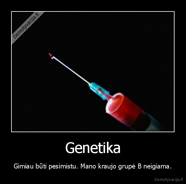 Genetika - Gimiau būti pesimistu. Mano kraujo grupė B neigiama.