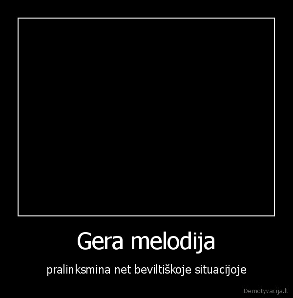 Gera melodija - pralinksmina net beviltiškoje situacijoje