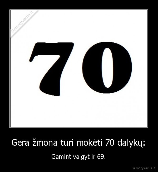 Gera žmona turi mokėti 70 dalykų: - Gamint valgyt ir 69.