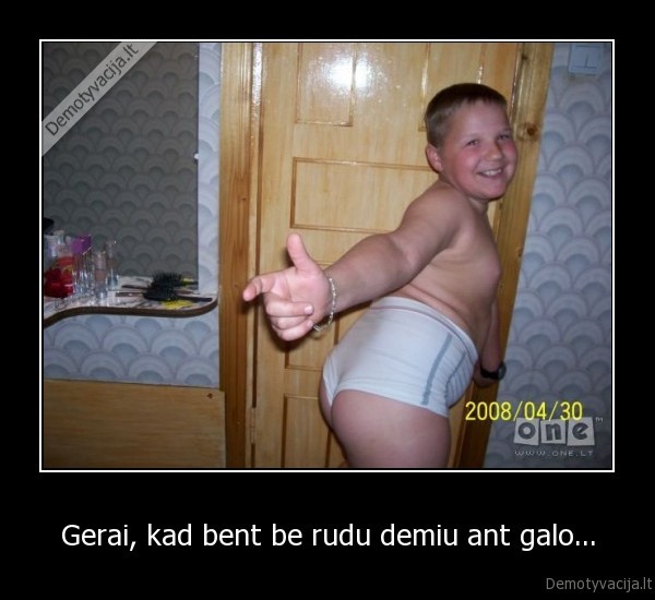 Gerai, kad bent be rudu demiu ant galo... - 