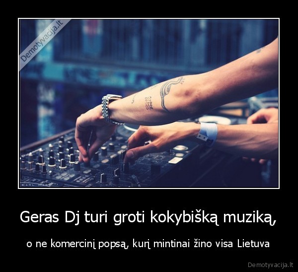 Geras Dj turi groti kokybišką muziką, - o ne komercinį popsą, kurį mintinai žino visa Lietuva