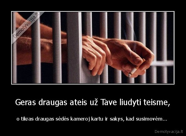 Geras draugas ateis už Tave liudyti teisme, - o tikras draugas sėdės kameroj kartu ir sakys, kad susimovėm... 