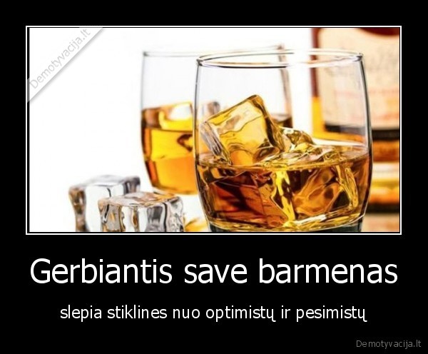 Gerbiantis save barmenas - slepia stiklines nuo optimistų ir pesimistų