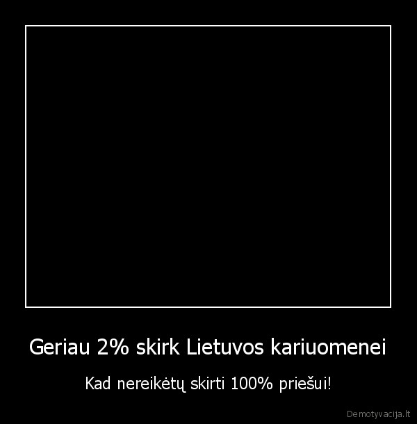 Geriau 2% skirk Lietuvos kariuomenei - Kad nereikėtų skirti 100% priešui!