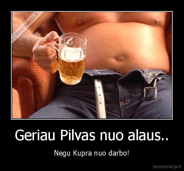 Geriau Pilvas nuo alaus.. - Negu Kupra nuo darbo!