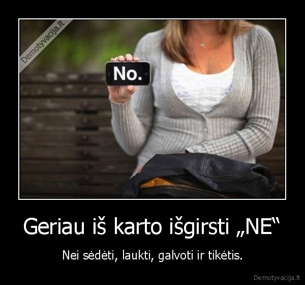 Geriau iš karto išgirsti „NE“ - Nei sėdėti, laukti, galvoti ir tikėtis.