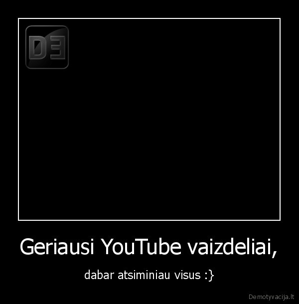 Geriausi YouTube vaizdeliai, - dabar atsiminiau visus :}