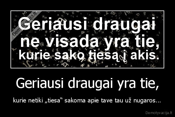 Geriausi draugai yra tie, - kurie netiki „tiesa“ sakoma apie tave tau už nugaros...