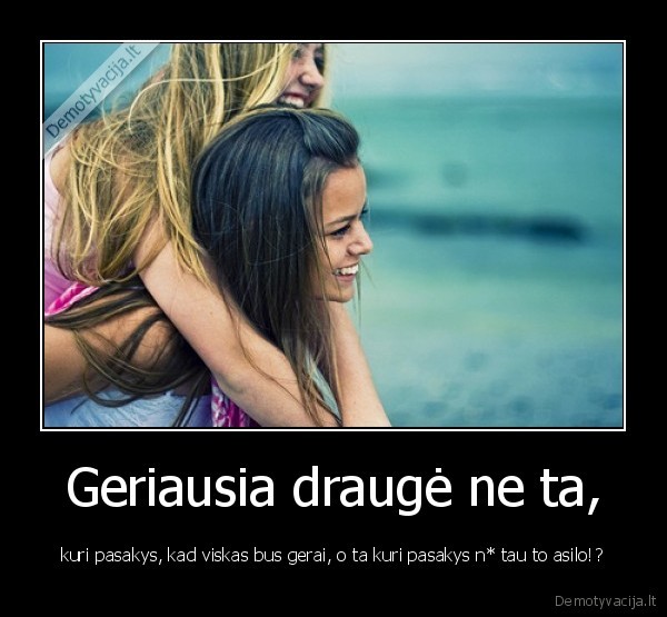 Geriausia draugė ne ta, - kuri pasakys, kad viskas bus gerai, o ta kuri pasakys n* tau to asilo!?