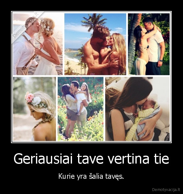 Geriausiai tave vertina tie - Kurie yra šalia tavęs.