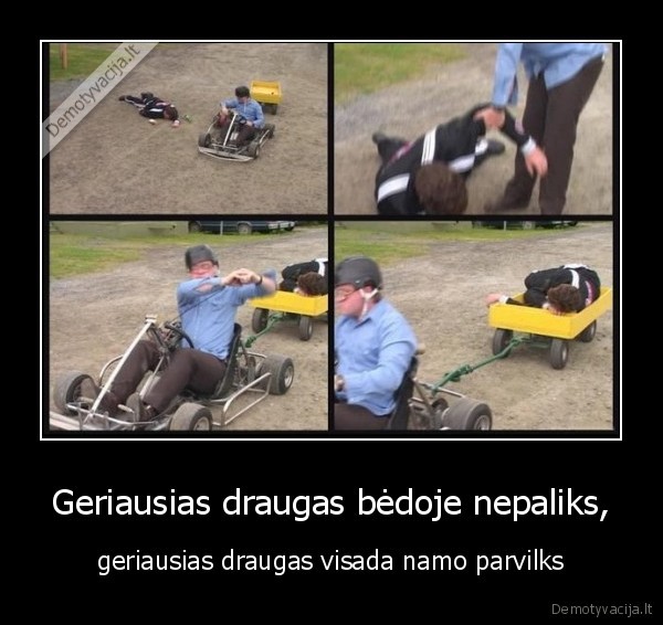 Geriausias draugas bėdoje nepaliks, - geriausias draugas visada namo parvilks