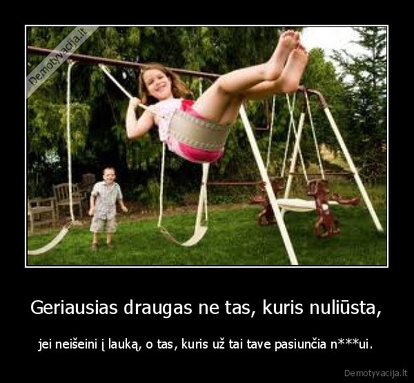 Geriausias draugas ne tas, kuris nuliūsta, - jei neišeini į lauką, o tas, kuris už tai tave pasiunčia n***ui.