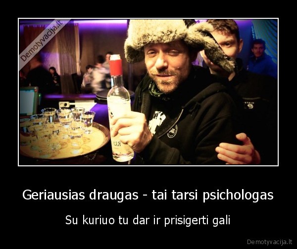 Geriausias draugas - tai tarsi psichologas - Su kuriuo tu dar ir prisigerti gali