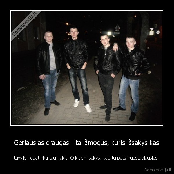 Geriausias draugas - tai žmogus, kuris išsakys kas - tavyje nepatinka tau į akis. O kitiem sakys, kad tu pats nuostabiausias.