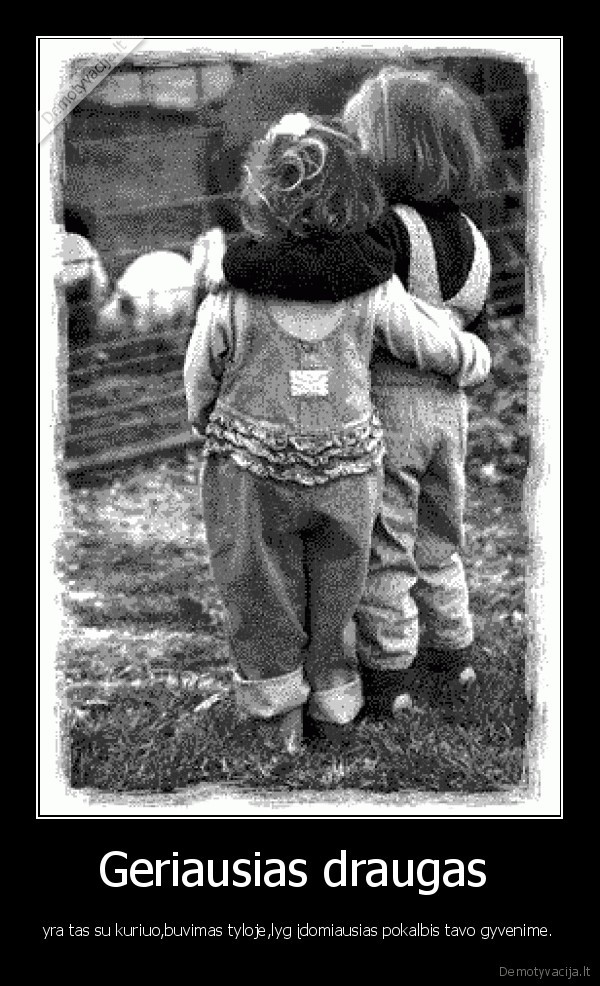 Geriausias draugas  - yra tas su kuriuo,buvimas tyloje,lyg įdomiausias pokalbis tavo gyvenime.