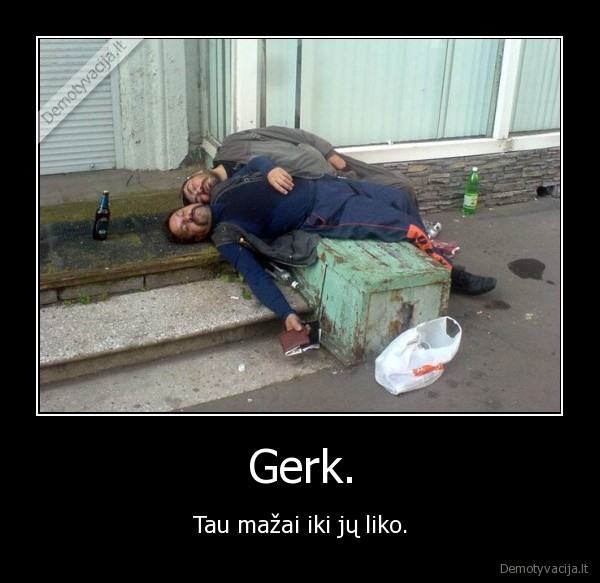 Gerk. - Tau mažai iki jų liko.