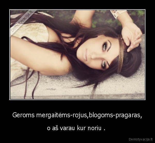 Geroms mergaitėms-rojus,blogoms-pragaras, - o aš varau kur noriu . 