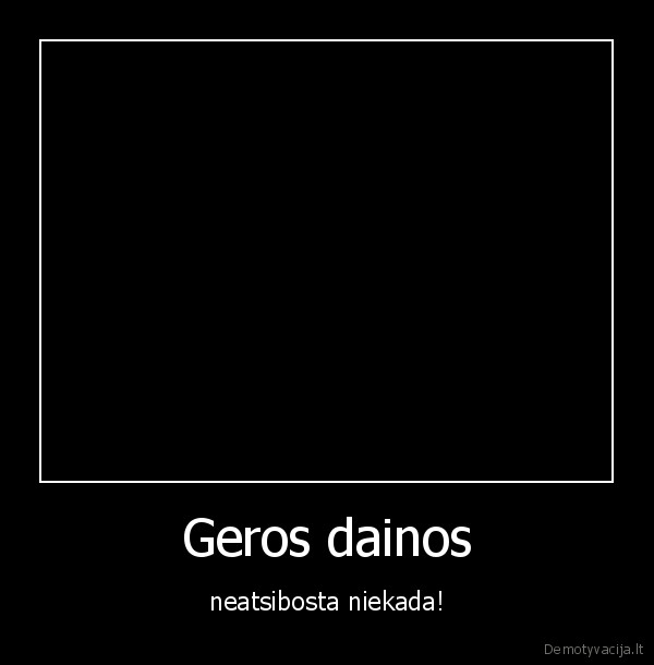 Geros dainos - neatsibosta niekada!