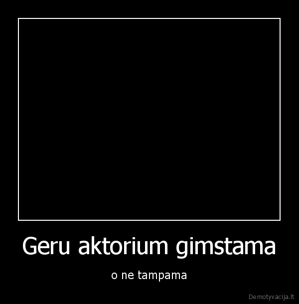 Geru aktorium gimstama - o ne tampama