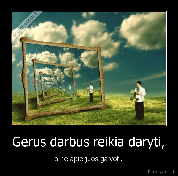 Gerus darbus reikia daryti, - o ne apie juos galvoti.