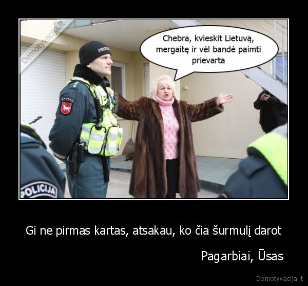 Gi ne pirmas kartas, atsakau, ko čia šurmulį darot -                                                Pagarbiai, Ūsas