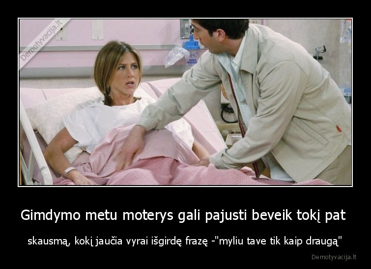 Gimdymo metu moterys gali pajusti beveik tokį pat  - skausmą, kokį jaučia vyrai išgirdę frazę -"myliu tave tik kaip draugą"