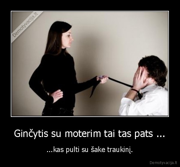 Ginčytis su moterim tai tas pats ... - ...kas pulti su šake traukinį.