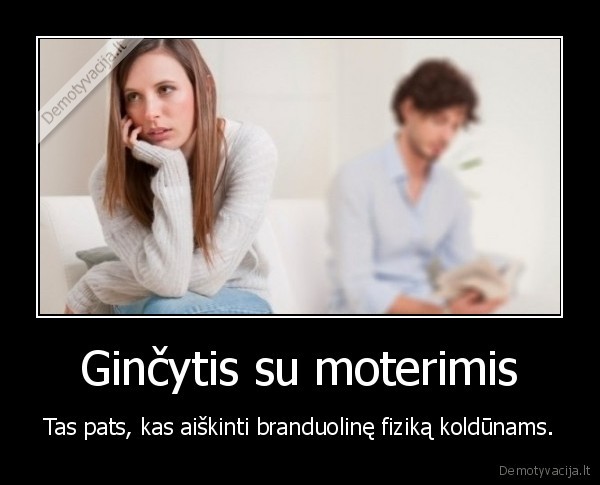 Ginčytis su moterimis - Tas pats, kas aiškinti branduolinę fiziką koldūnams.