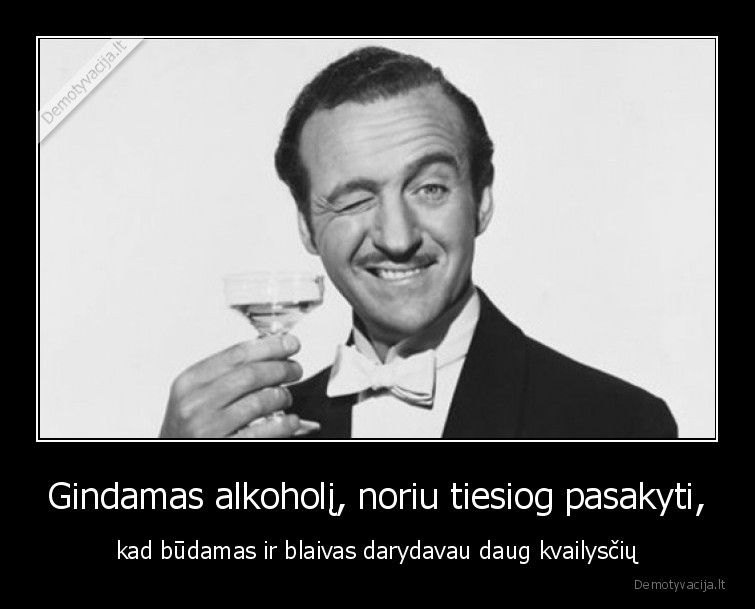 Gindamas alkoholį, noriu tiesiog pasakyti, - kad būdamas ir blaivas darydavau daug kvailysčių