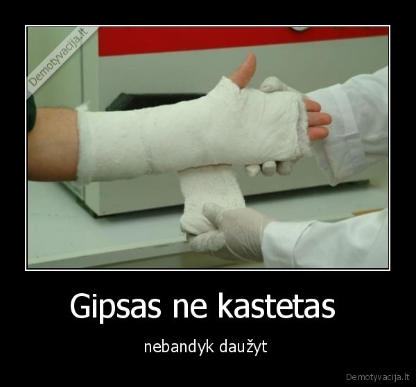 Gipsas ne kastetas  - nebandyk daužyt 