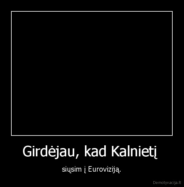 Girdėjau, kad Kalnietį  - siųsim į Euroviziją.