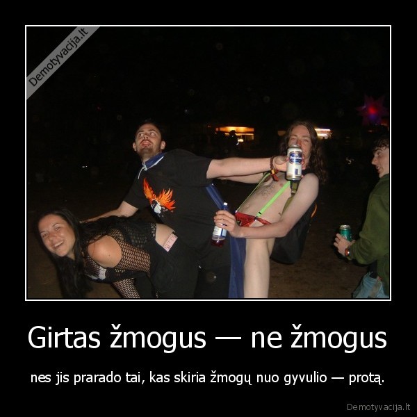 Girtas žmogus — ne žmogus - nes jis prarado tai, kas skiria žmogų nuo gyvulio — protą.