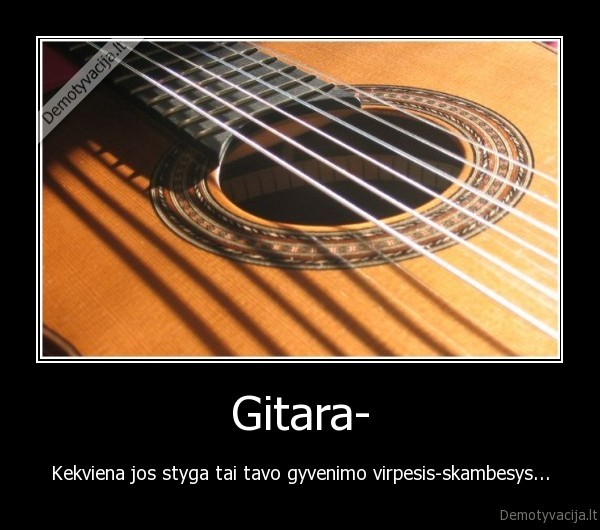 Gitara- - Kekviena jos styga tai tavo gyvenimo virpesis-skambesys...