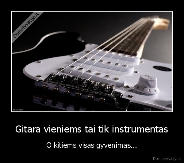 Gitara vieniems tai tik instrumentas - O kitiems visas gyvenimas...