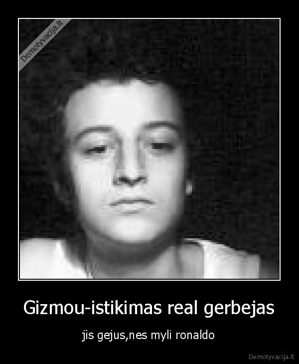 Gizmou-istikimas real gerbejas - jis gejus,nes myli ronaldo