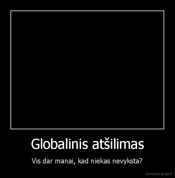 Globalinis atšilimas - Vis dar manai, kad niekas nevyksta?