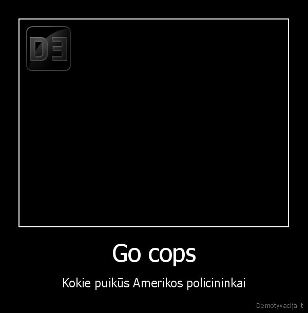 Go cops - Kokie puikūs Amerikos policininkai