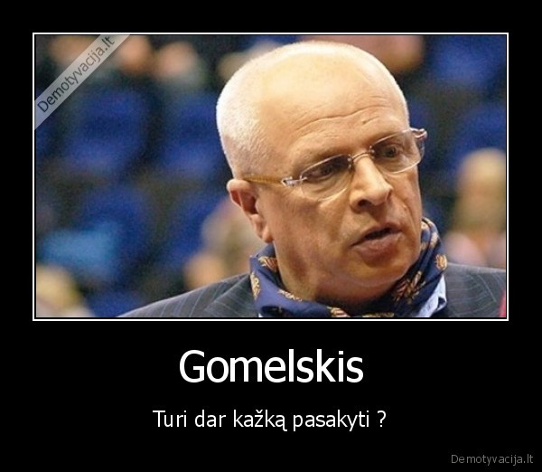 Gomelskis - Turi dar kažką pasakyti ?