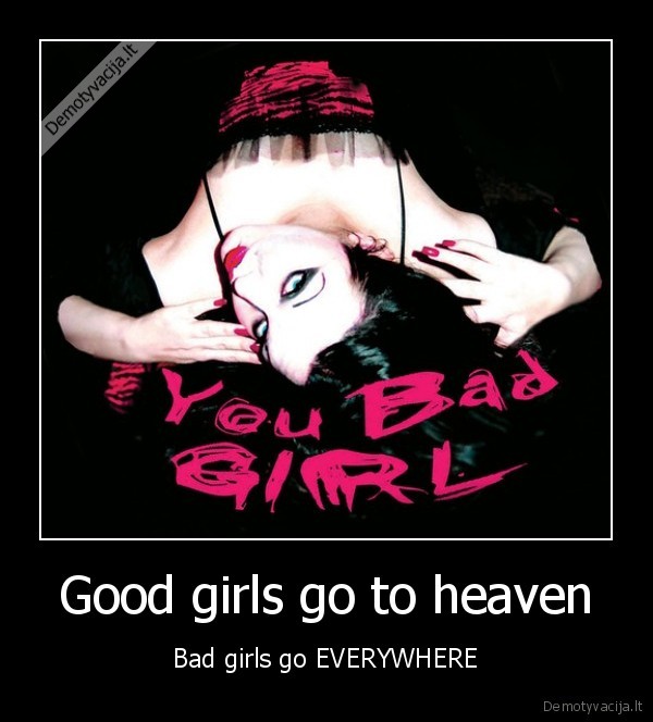 Good girls go to heaven - Bad girls go EVERYWHERE