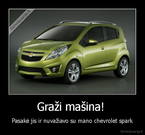 Graži mašina!  - Pasakė jis ir nuvažiavo su mano chevrolet spark