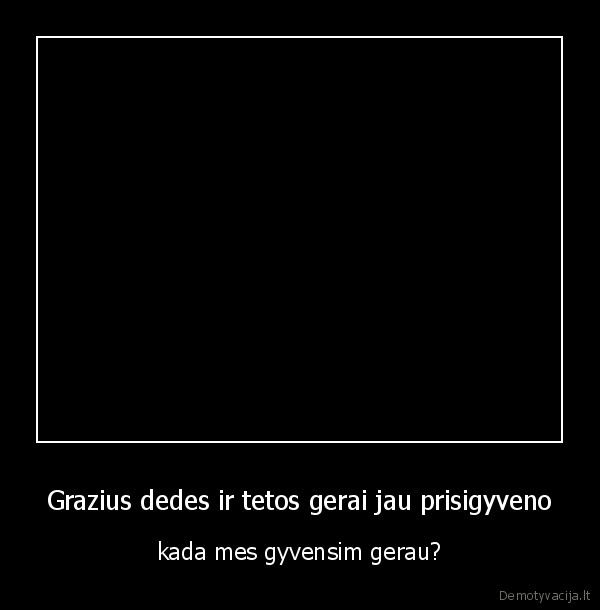 Grazius dedes ir tetos gerai jau prisigyveno - kada mes gyvensim gerau?