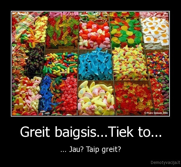 Greit baigsis...Tiek to... - ... Jau? Taip greit?