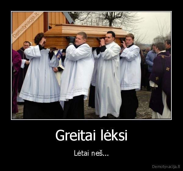 Greitai lėksi - Lėtai neš...