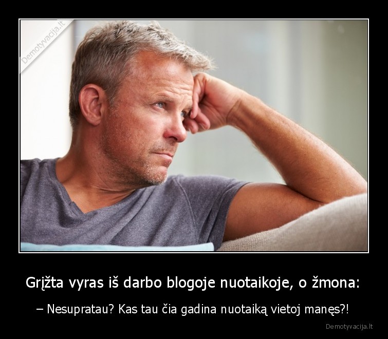 Grįžta vyras iš darbo blogoje nuotaikoje, o žmona: - – Nesupratau? Kas tau čia gadina nuotaiką vietoj manęs?!