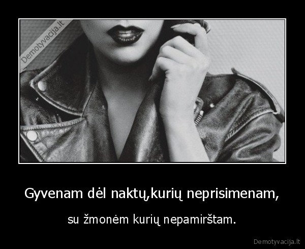 Gyvenam dėl naktų,kurių neprisimenam, - su žmonėm kurių nepamirštam.